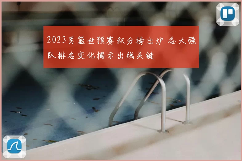 2023男篮世预赛积分榜出炉 各大强队排名变化揭示出线关键