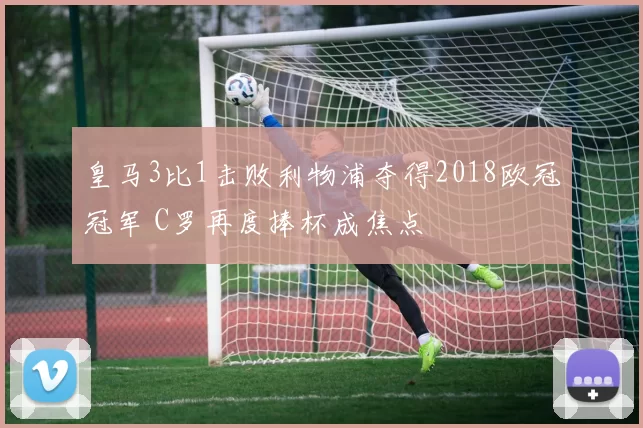 皇马3比1击败利物浦夺得2018欧冠冠军 C罗再度捧杯成焦点