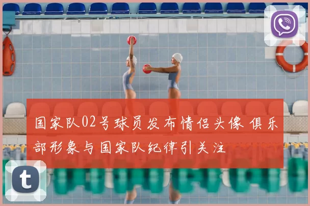 国家队02号球员发布情侣头像 俱乐部形象与国家队纪律引关注