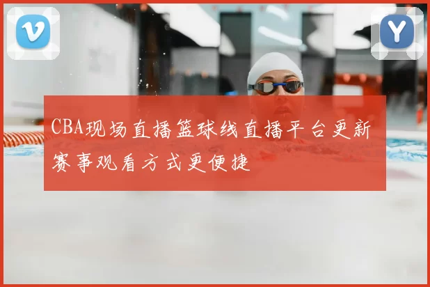 CBA现场直播篮球线直播平台更新 赛事观看方式更便捷