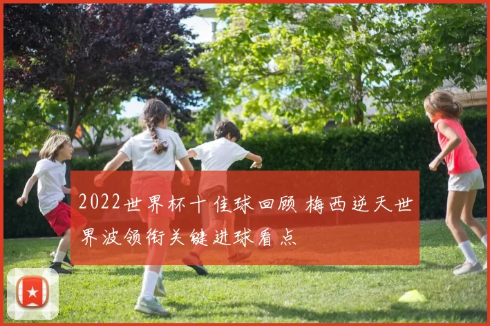 2022世界杯十佳球回顾 梅西逆天世界波领衔关键进球看点
