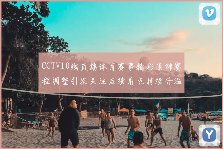 CCTV10线直播体育赛事精彩集锦赛程调整引发关注后续看点持续升温