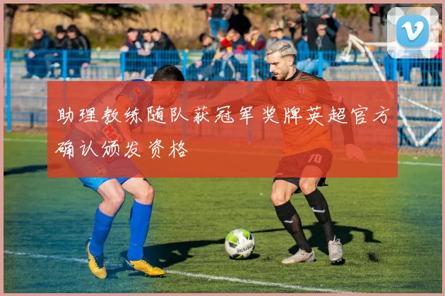 助理教练随队获冠军奖牌英超官方确认颁发资格