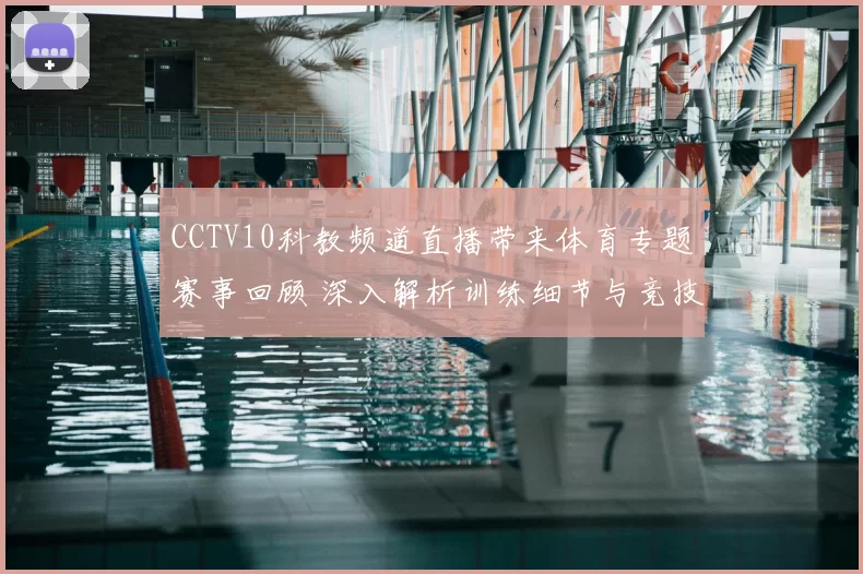 CCTV10科教频道直播带来体育专题赛事回顾 深入解析训练细节与竞技表现