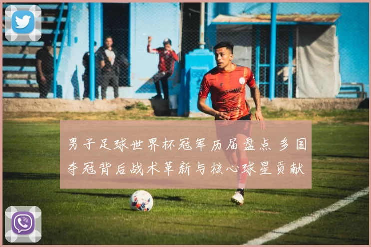 男子足球世界杯冠军历届盘点 多国夺冠背后战术革新与核心球星贡献
