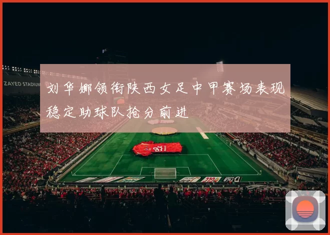 刘华娜领衔陕西女足中甲赛场表现稳定助球队抢分前进