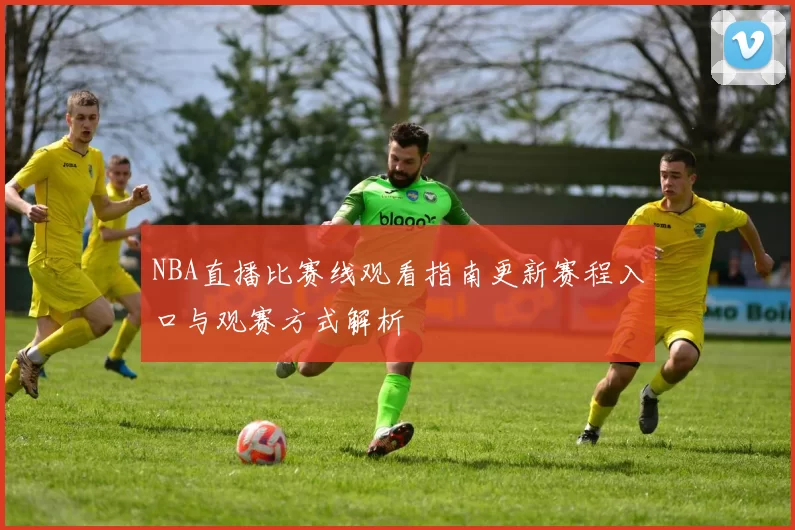 NBA直播比赛线观看指南更新赛程入口与观赛方式解析