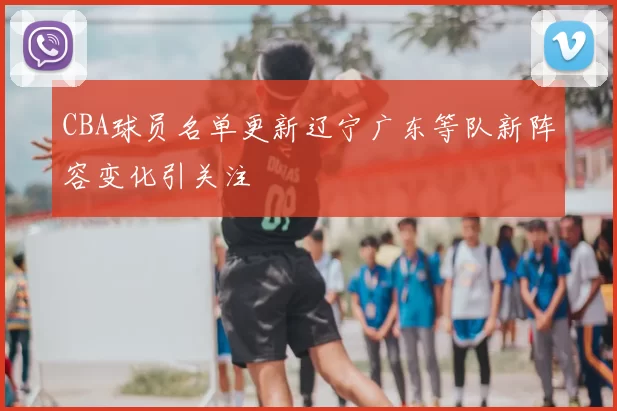 CBA球员名单更新辽宁广东等队新阵容变化引关注