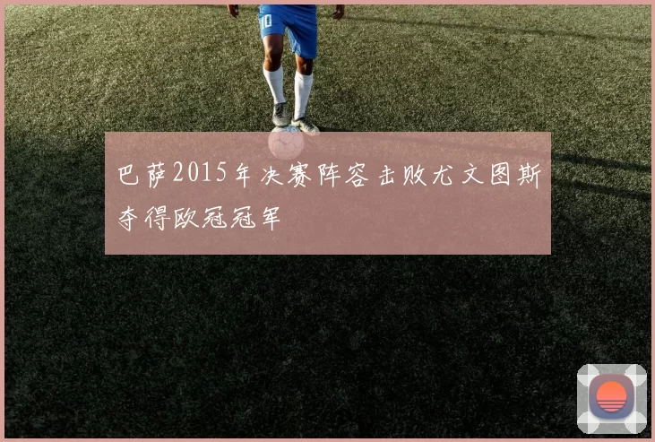 巴萨2015年决赛阵容击败尤文图斯夺得欧冠冠军