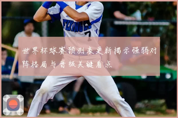世界杯球赛预测表更新揭示强弱对阵格局与晋级关键看点