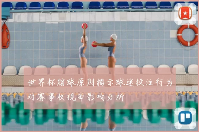 世界杯赌球原则揭示球迷投注行为对赛事收视率影响分析