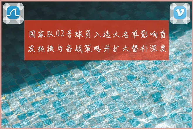 国家队02号球员入选大名单影响首发轮换与备战策略并扩大替补深度
