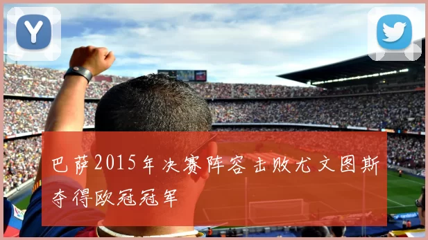 巴萨2015年决赛阵容击败尤文图斯夺得欧冠冠军