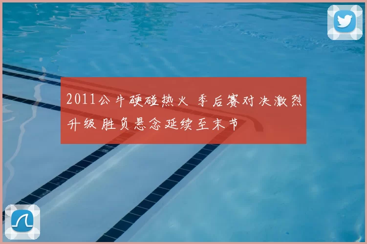 2011公牛硬碰热火 季后赛对决激烈升级 胜负悬念延续至末节