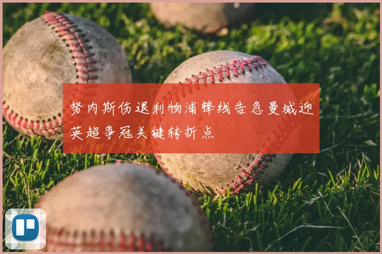 努内斯伤退利物浦锋线告急曼城迎英超争冠关键转折点