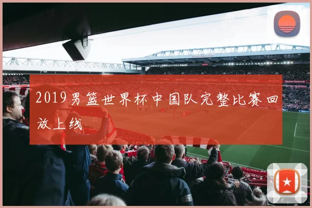2019男篮世界杯中国队完整比赛回放上线