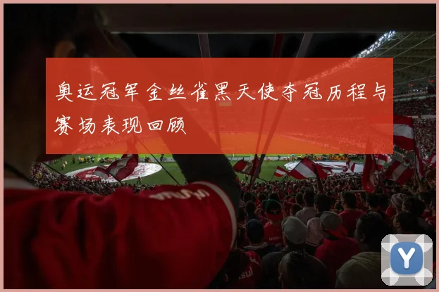 奥运冠军金丝雀黑天使夺冠历程与赛场表现回顾