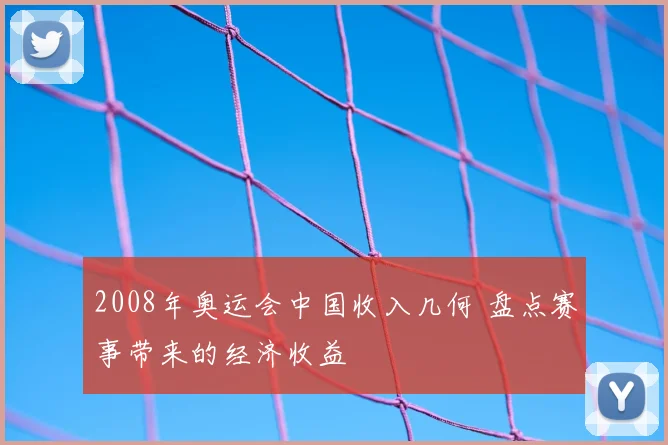 2008年奥运会中国收入几何 盘点赛事带来的经济收益
