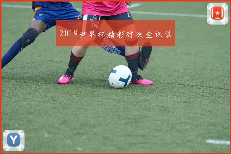 2019世界杯精彩对决全记录
