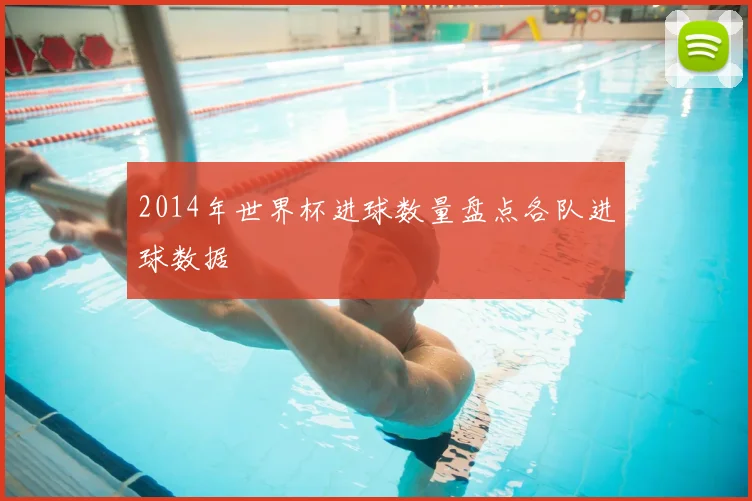 2014年世界杯进球数量盘点各队进球数据