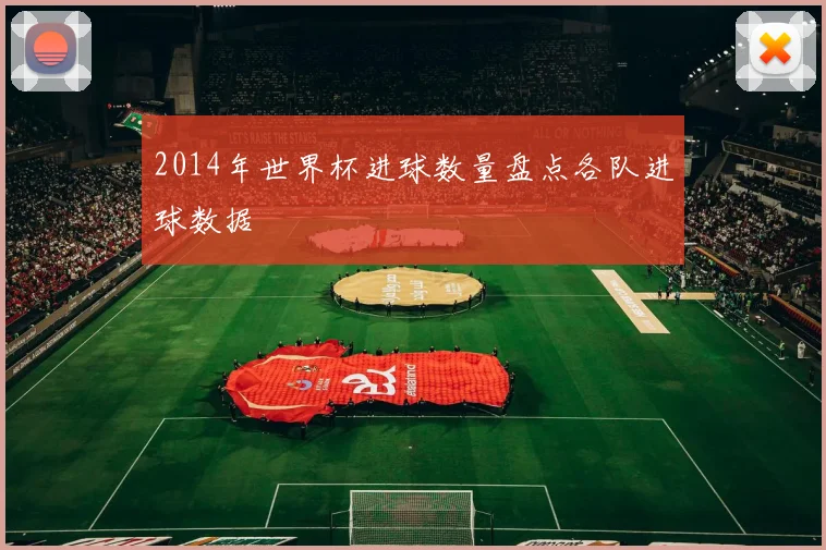 2014年世界杯进球数量盘点各队进球数据