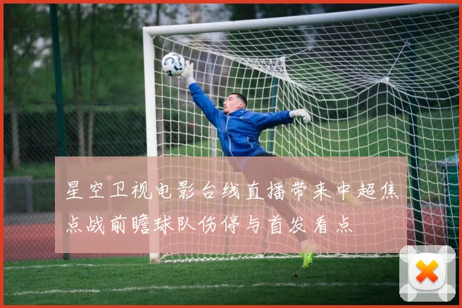 星空卫视电影台线直播带来中超焦点战前瞻球队伤停与首发看点