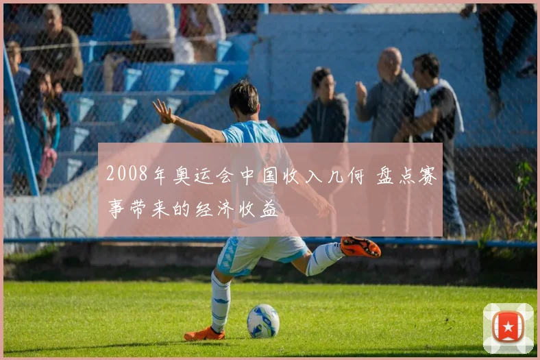 2008年奥运会中国收入几何 盘点赛事带来的经济收益