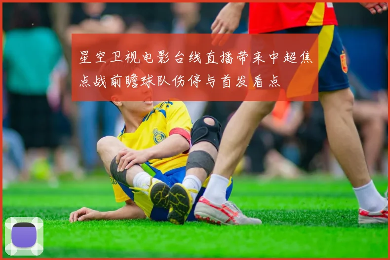 星空卫视电影台线直播带来中超焦点战前瞻球队伤停与首发看点
