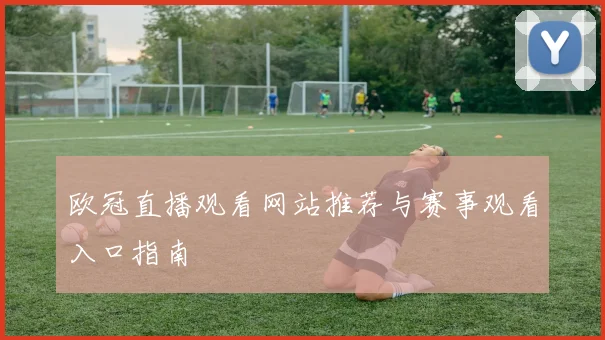 欧冠直播观看网站推荐与赛事观看入口指南