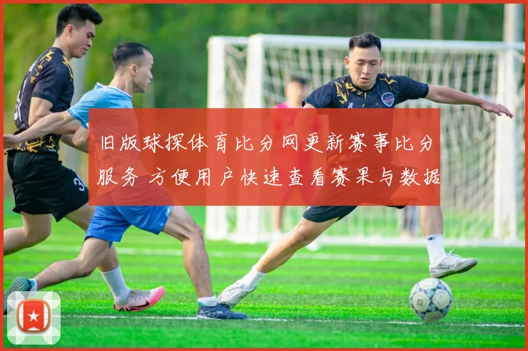 旧版球探体育比分网更新赛事比分服务 方便用户快速查看赛果与数据