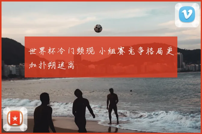 世界杯冷门频现 小组赛竞争格局更加扑朔迷离