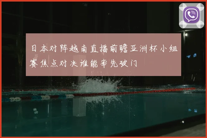 日本对阵越南直播前瞻亚洲杯小组赛焦点对决谁能率先破门