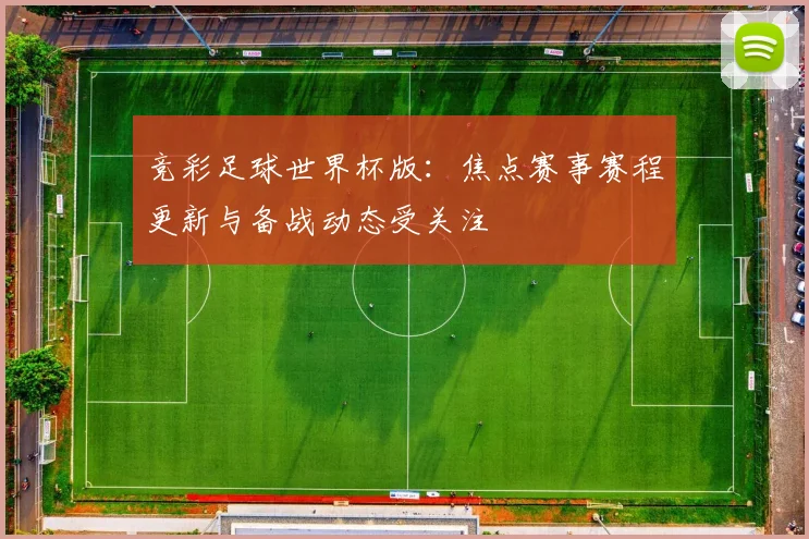 竞彩足球世界杯版：焦点赛事赛程更新与备战动态受关注